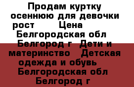 Продам куртку осеннюю для девочки рост 122 › Цена ­ 1 000 - Белгородская обл., Белгород г. Дети и материнство » Детская одежда и обувь   . Белгородская обл.,Белгород г.